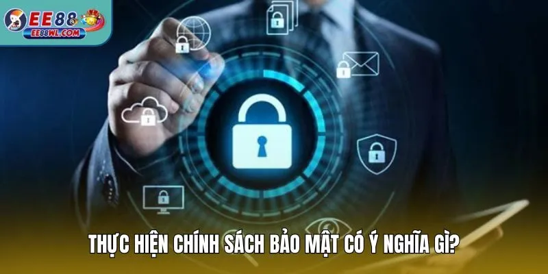 Thực hiện chính sách bảo mật có ý nghĩa gì?